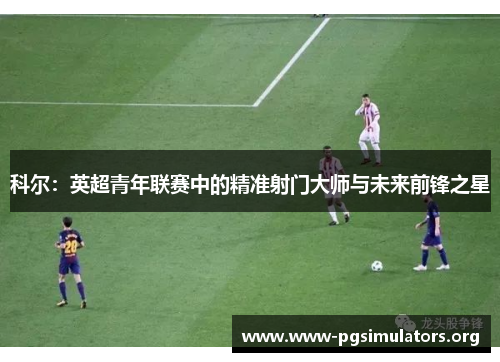 科尔：英超青年联赛中的精准射门大师与未来前锋之星