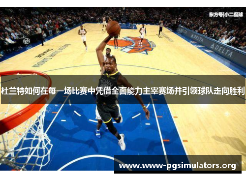 杜兰特如何在每一场比赛中凭借全面能力主宰赛场并引领球队走向胜利