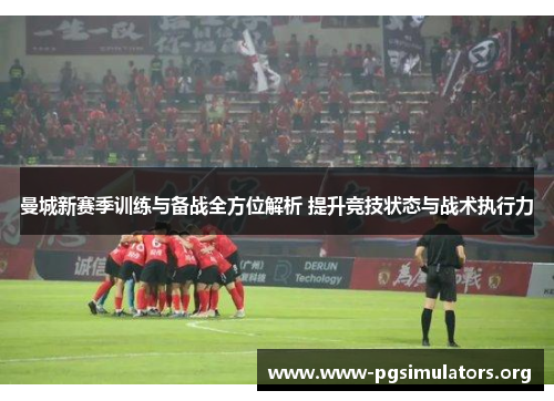 曼城新赛季训练与备战全方位解析 提升竞技状态与战术执行力