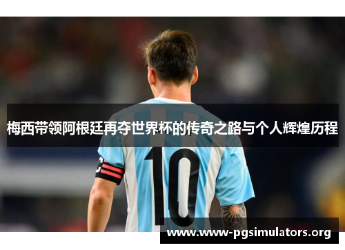 梅西带领阿根廷再夺世界杯的传奇之路与个人辉煌历程