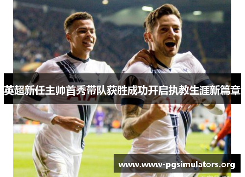 英超新任主帅首秀带队获胜成功开启执教生涯新篇章