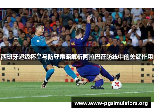 西班牙超级杯皇马防守策略解析阿拉巴在防线中的关键作用