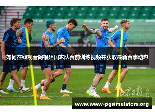 如何在线观看阿根廷国家队赛前训练视频并获取最新赛事动态