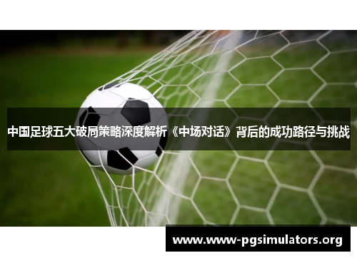 中国足球五大破局策略深度解析《中场对话》背后的成功路径与挑战
