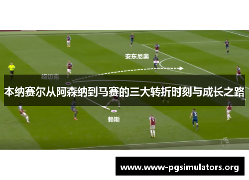 本纳赛尔从阿森纳到马赛的三大转折时刻与成长之路