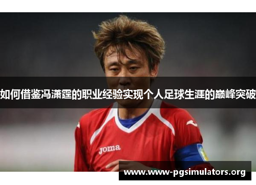 如何借鉴冯潇霆的职业经验实现个人足球生涯的巅峰突破