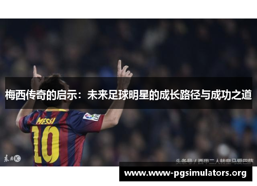 梅西传奇的启示：未来足球明星的成长路径与成功之道