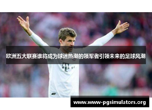 欧洲五大联赛谁将成为球迷热潮的领军者引领未来的足球风潮