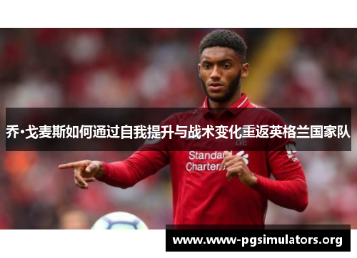 乔·戈麦斯如何通过自我提升与战术变化重返英格兰国家队
