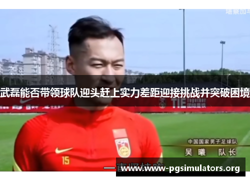 武磊能否带领球队迎头赶上实力差距迎接挑战并突破困境
