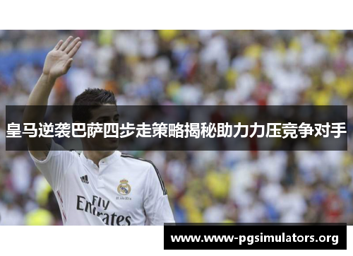 皇马逆袭巴萨四步走策略揭秘助力力压竞争对手