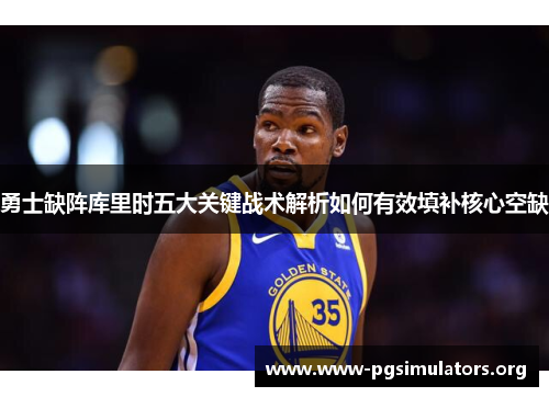 勇士缺阵库里时五大关键战术解析如何有效填补核心空缺
