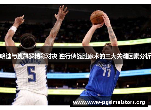 哈迪与班凯罗精彩对决 独行侠战胜魔术的三大关键因素分析
