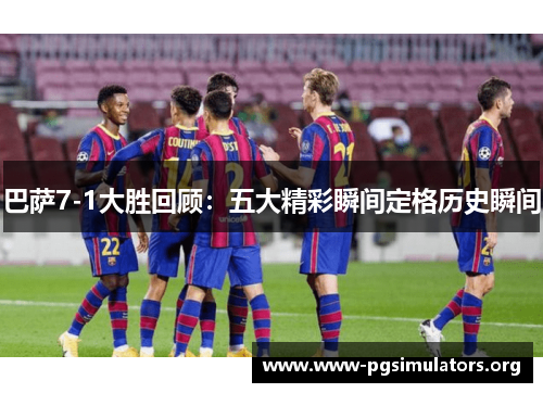 巴萨7-1大胜回顾：五大精彩瞬间定格历史瞬间