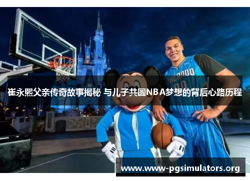 崔永熙父亲传奇故事揭秘 与儿子共圆NBA梦想的背后心路历程