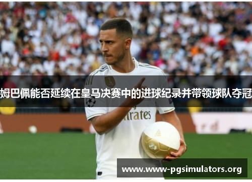 姆巴佩能否延续在皇马决赛中的进球纪录并带领球队夺冠