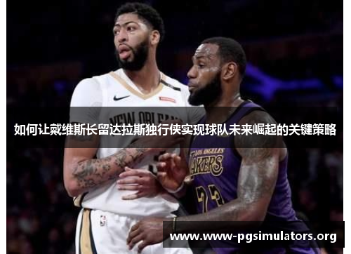 如何让戴维斯长留达拉斯独行侠实现球队未来崛起的关键策略