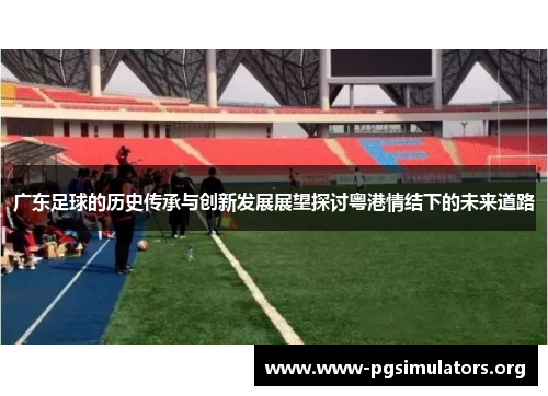 广东足球的历史传承与创新发展展望探讨粤港情结下的未来道路