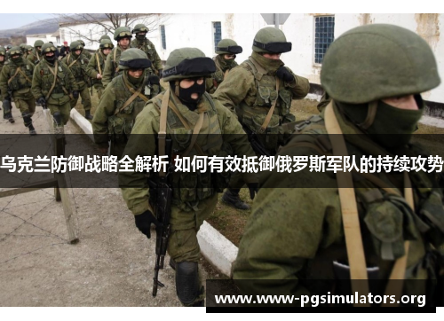 乌克兰防御战略全解析 如何有效抵御俄罗斯军队的持续攻势