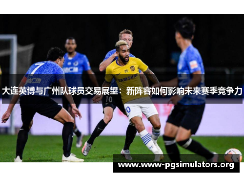 大连英博与广州队球员交易展望：新阵容如何影响未来赛季竞争力