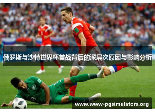 俄罗斯与沙特世界杯首战背后的深层次原因与影响分析