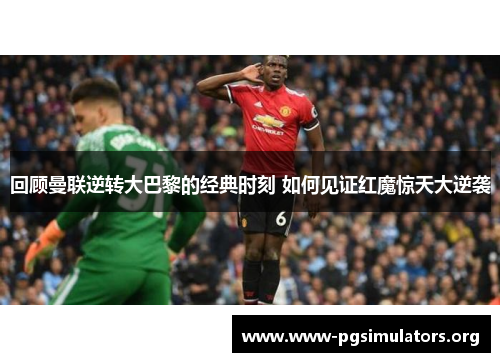 回顾曼联逆转大巴黎的经典时刻 如何见证红魔惊天大逆袭