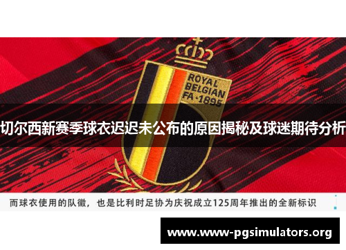 切尔西新赛季球衣迟迟未公布的原因揭秘及球迷期待分析
