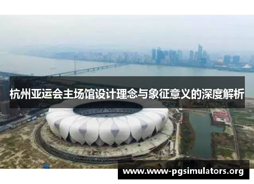 杭州亚运会主场馆设计理念与象征意义的深度解析