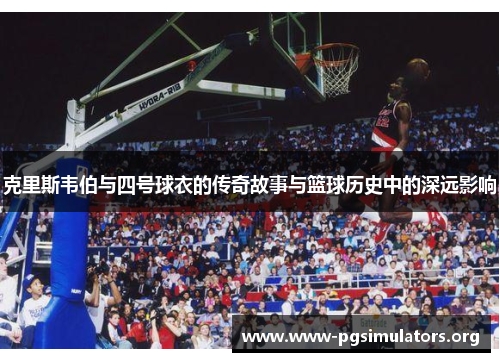 克里斯韦伯与四号球衣的传奇故事与篮球历史中的深远影响