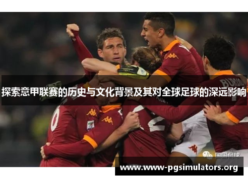 探索意甲联赛的历史与文化背景及其对全球足球的深远影响 探索意甲联赛的历史与文化背景及其对全球足球的深远影响