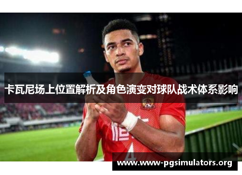 卡瓦尼场上位置解析及角色演变对球队战术体系影响