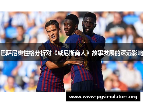 巴萨尼奥性格分析对《威尼斯商人》故事发展的深远影响