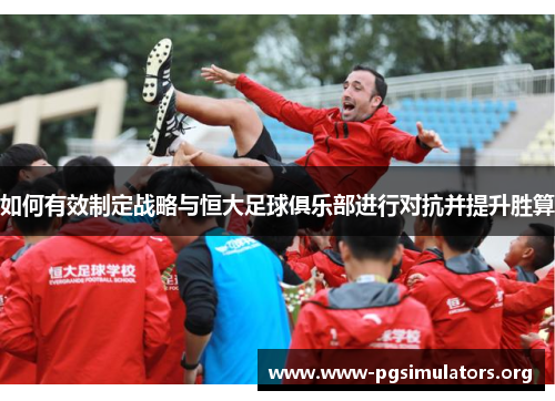 如何有效制定战略与恒大足球俱乐部进行对抗并提升胜算
