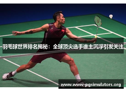 羽毛球世界排名揭秘：全球顶尖选手谁主沉浮引发关注
