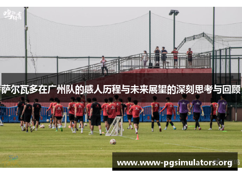 萨尔瓦多在广州队的感人历程与未来展望的深刻思考与回顾