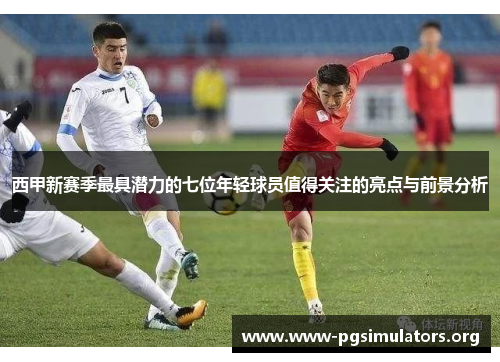 西甲新赛季最具潜力的七位年轻球员值得关注的亮点与前景分析 西甲新赛季最具潜力的七位年轻球员值得关注的亮点与前景分析