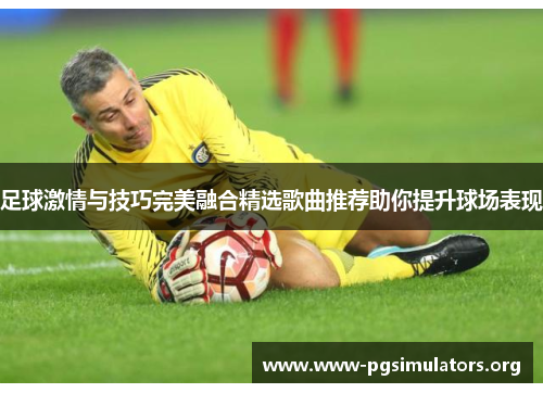 足球激情与技巧完美融合精选歌曲推荐助你提升球场表现