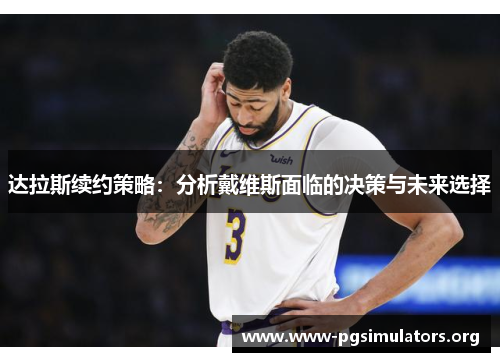 达拉斯续约策略:分析戴维斯面临的决策与未来选择 达拉斯续约策略:分析戴维斯面临的决策与未来选择