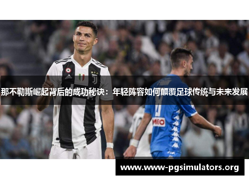 那不勒斯崛起背后的成功秘诀：年轻阵容如何颠覆足球传统与未来发展