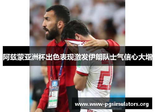 阿兹蒙亚洲杯出色表现激发伊朗队士气信心大增