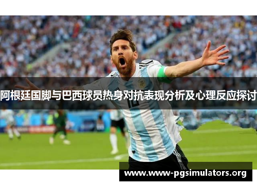阿根廷国脚与巴西球员热身对抗表现分析及心理反应探讨