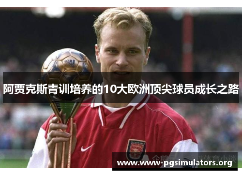 阿贾克斯青训培养的10大欧洲顶尖球员成长之路 阿贾克斯青训培养的10大欧洲顶尖球员成长之路