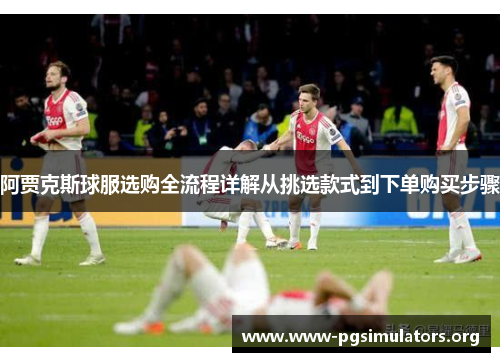 阿贾克斯球服选购全流程详解从挑选款式到下单购买步骤