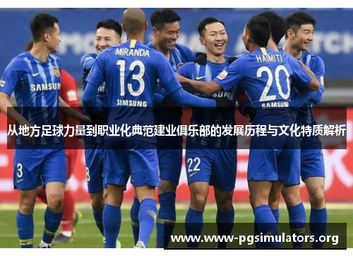 从地方足球力量到职业化典范建业俱乐部的发展历程与文化特质解析 从地方足球力量到职业化典范建业俱乐部的发展历程与文化特质解析