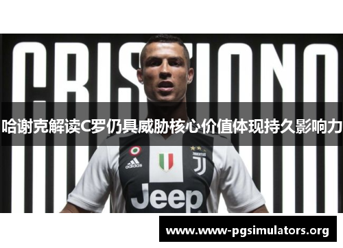 哈谢克解读C罗仍具威胁核心价值体现持久影响力