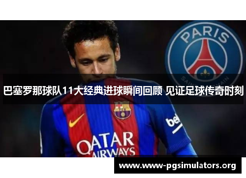巴塞罗那球队11大经典进球瞬间回顾 见证足球传奇时刻 巴塞罗那球队11大经典进球瞬间回顾 见证足球传奇时刻