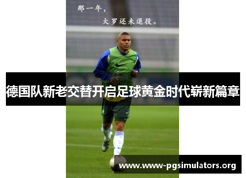 德国队新老交替开启足球黄金时代崭新篇章 德国队新老交替开启足球黄金时代崭新篇章
