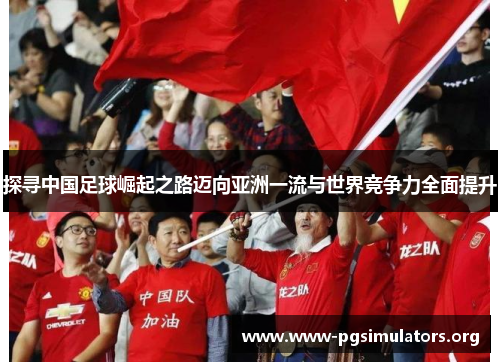 探寻中国足球崛起之路迈向亚洲一流与世界竞争力全面提升 探寻中国足球崛起之路迈向亚洲一流与世界竞争力全面提升