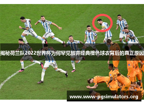 揭秘荷兰队2022世界杯为何罕见放弃经典橙色球衣背后的真正原因 揭秘荷兰队2022世界杯为何罕见放弃经典橙色球衣背后的真正原因