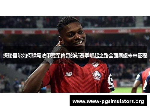 探秘里尔如何续写法甲冠军传奇的新赛季崛起之路全面展望未来征程 探秘里尔如何续写法甲冠军传奇的新赛季崛起之路全面展望未来征程